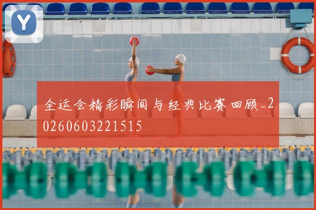 全运会精彩瞬间与经典比赛回顾_20260603221515
