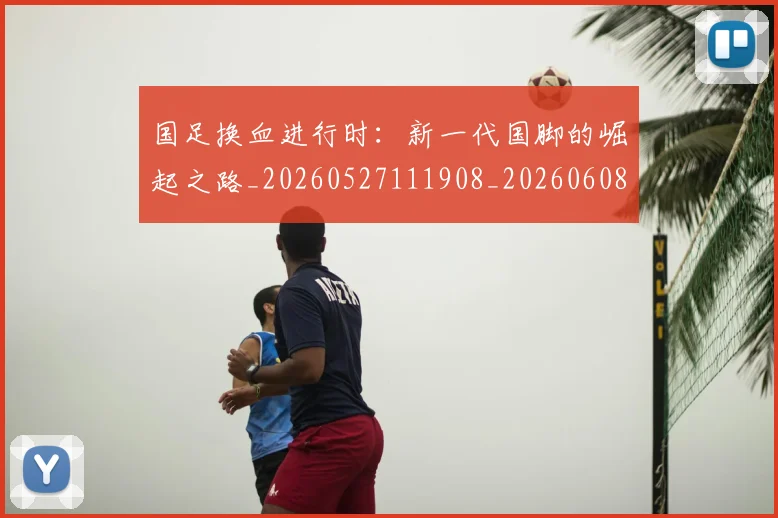 国足换血进行时：新一代国脚的崛起之路_20260527111908_20260608142935