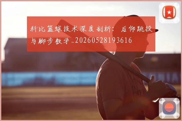科比篮球技术深度剖析：后仰跳投与脚步教学_20260528193616