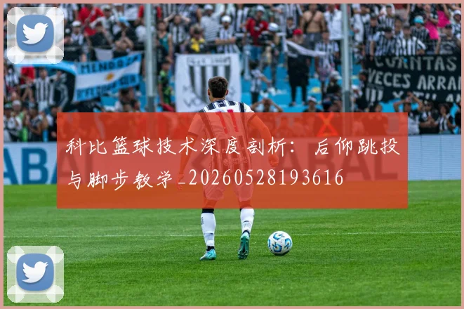 科比篮球技术深度剖析：后仰跳投与脚步教学_20260528193616