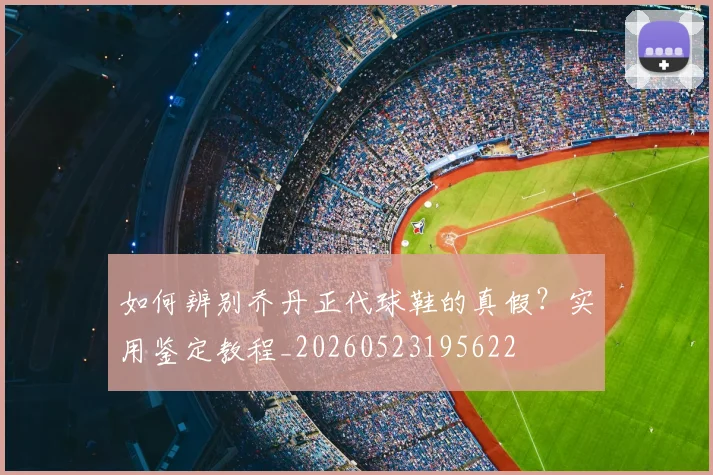 如何辨别乔丹正代球鞋的真假?实用鉴定教程_20260523195622
