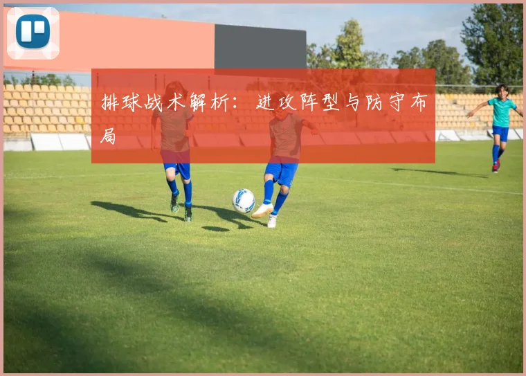 排球战术解析：进攻阵型与防守布局