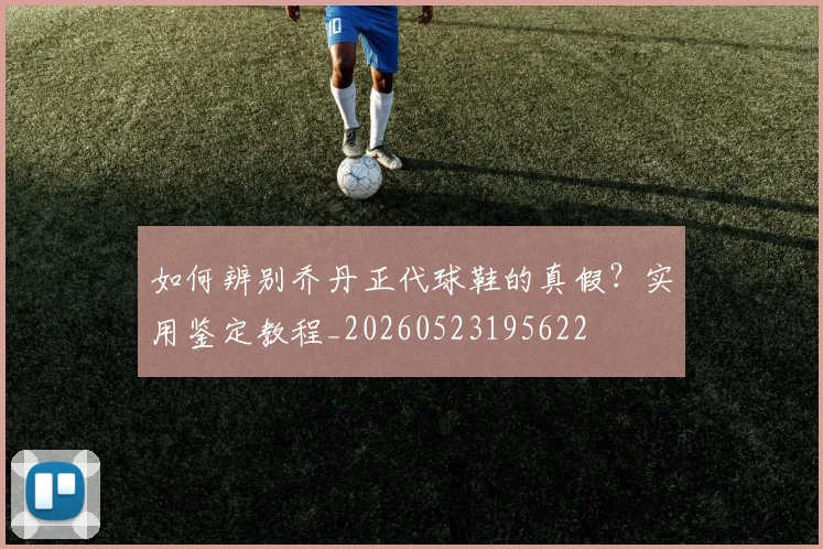 如何辨别乔丹正代球鞋的真假?实用鉴定教程_20260523195622