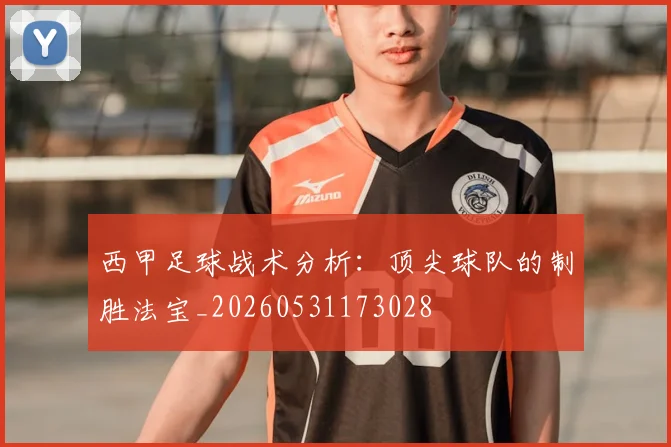 西甲足球战术分析:顶尖球队的制胜法宝_20260531173028