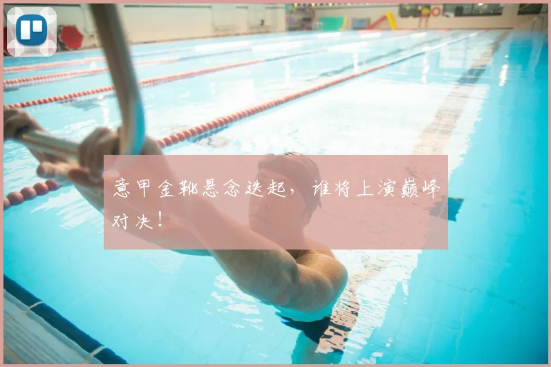 意甲金靴悬念迭起，谁将上演巅峰对决！