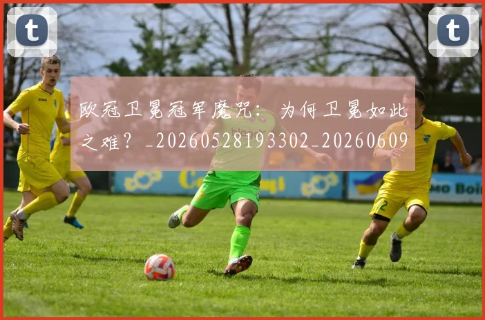 欧冠卫冕冠军魔咒:为何卫冕如此之难?_20260528193302_20260609224522