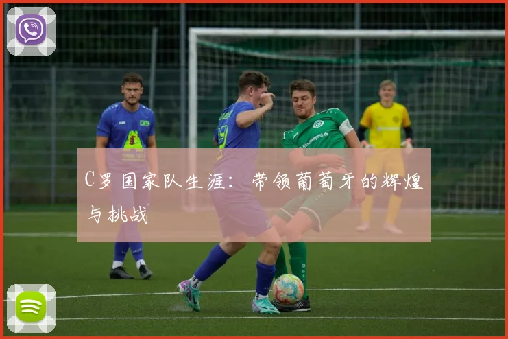 C罗国家队生涯:带领葡萄牙的辉煌与挑战