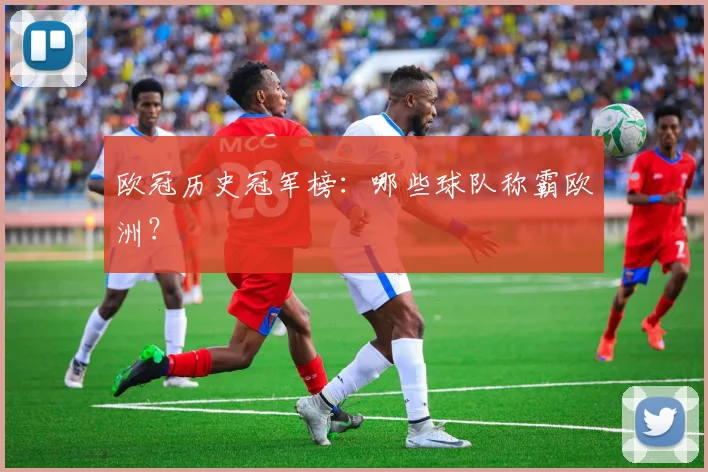 欧冠历史冠军榜:哪些球队称霸欧洲?