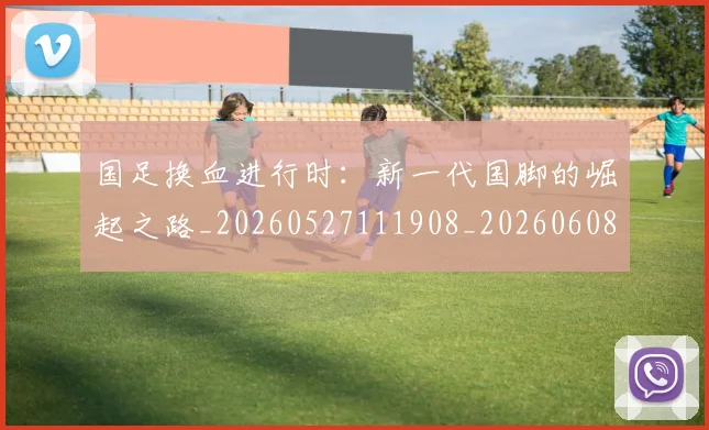 国足换血进行时:新一代国脚的崛起之路_20260527111908_20260608142935