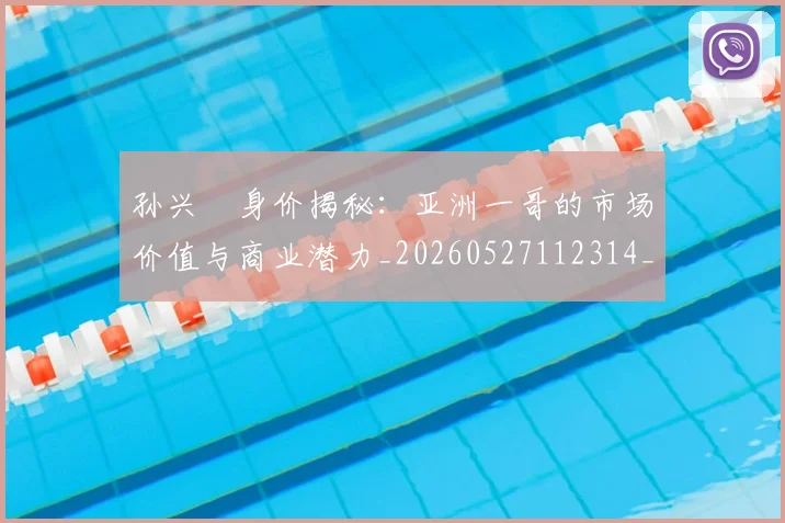 孙兴慜身价揭秘：亚洲一哥的市场价值与商业潜力_20260527112314_20260609133035