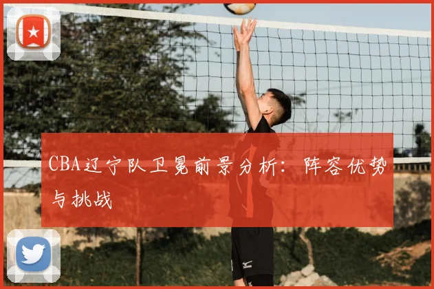 CBA辽宁队卫冕前景分析:阵容优势与挑战