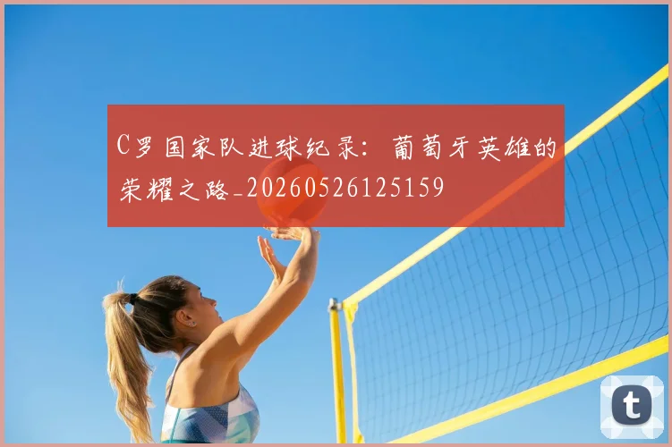 C罗国家队进球纪录:葡萄牙英雄的荣耀之路_20260526125159