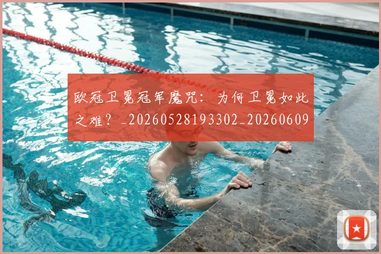 欧冠卫冕冠军魔咒：为何卫冕如此之难？_20260528193302_20260609224522