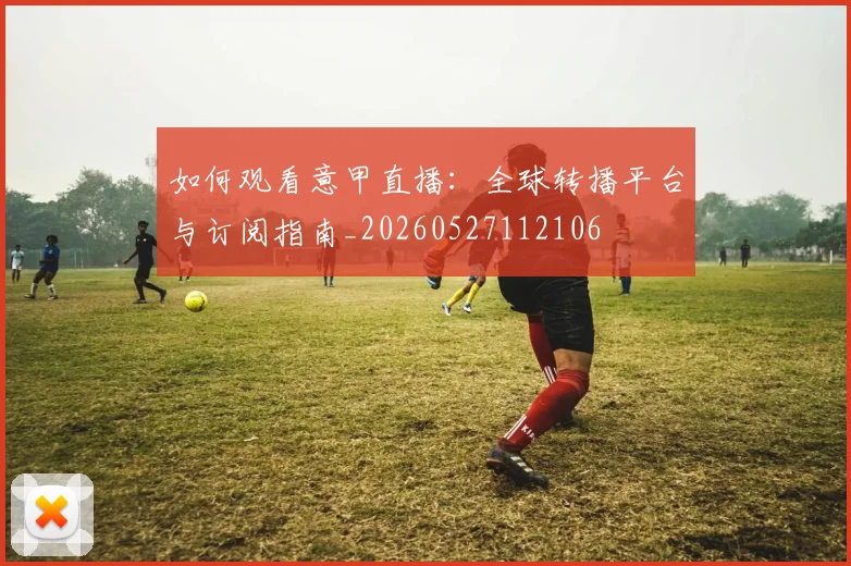 如何观看意甲直播:全球转播平台与订阅指南_20260527112106