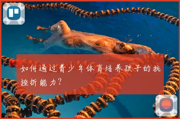 如何通过青少年体育培养孩子的抗挫折能力?