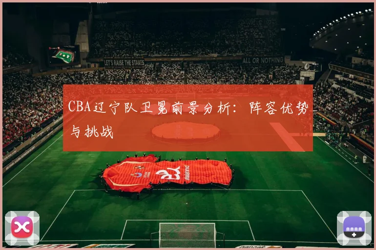 CBA辽宁队卫冕前景分析:阵容优势与挑战